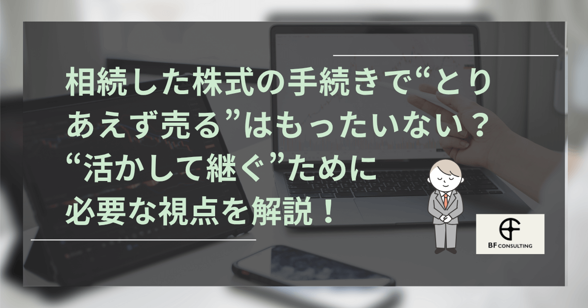 相続した株式の手続きで“とりあえず売る”はもったいない? l “活かして継ぐ”ために必要な視点を解説!